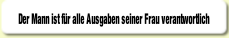 Der Mann ist für alle Ausgaben seiner Frau verantwortlich .